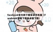 facebook官方网下载安卓手机版（facebook官网下载安卓版下载）