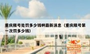 重庆限号处罚多少钱啊最新消息（重庆限号第一次罚多少钱）