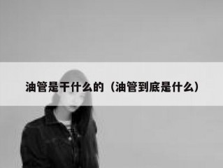 油管是干什么的（油管到底是什么）