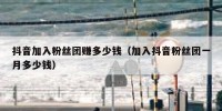 抖音加入粉丝团赚多少钱（加入抖音粉丝团一月多少钱）