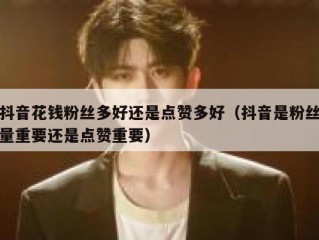 抖音花钱粉丝多好还是点赞多好（抖音是粉丝量重要还是点赞重要）