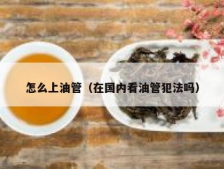 怎么上油管（在国内看油管犯法吗）