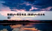 联通iptv售后电话（联通iptv投诉电话）