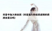 抖音中加入粉丝团（抖音加入粉丝团进别的房间会显示吗）