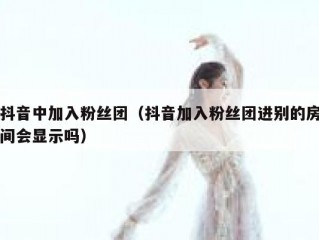 抖音中加入粉丝团（抖音加入粉丝团进别的房间会显示吗）