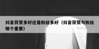 抖音获赞多好还是粉丝多好（抖音获赞与粉丝哪个重要）