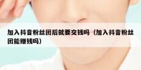 加入抖音粉丝团后就要交钱吗（加入抖音粉丝团能赚钱吗）