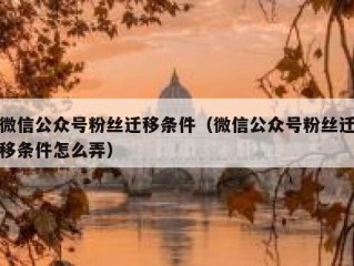 微信公众号粉丝迁移条件（微信公众号粉丝迁移条件怎么弄）