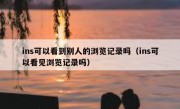 ins可以看到别人的浏览记录吗（ins可以看见浏览记录吗）