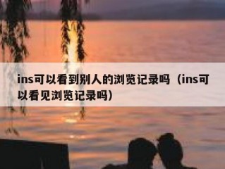 ins可以看到别人的浏览记录吗（ins可以看见浏览记录吗）