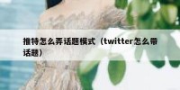 推特怎么弄话题模式（twitter怎么带话题）