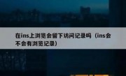 在ins上浏览会留下访问记录吗（ins会不会有浏览记录）
