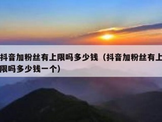 抖音加粉丝有上限吗多少钱（抖音加粉丝有上限吗多少钱一个）