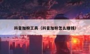 抖音加粉工具（抖音加粉怎么赚钱）