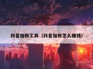 抖音加粉工具（抖音加粉怎么赚钱）
