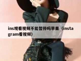 ins观看视频不能暂停吗苹果（instagram看视频）