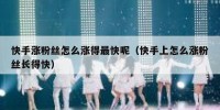 快手涨粉丝怎么涨得最快呢（快手上怎么涨粉丝长得快）