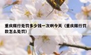 重庆限行处罚多少钱一次啊今天（重庆限行罚款怎么处罚）