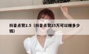 抖音点赞2.5（抖音点赞25万可以赚多少钱）