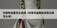 抖音粉丝量怎么关闭（抖音作品粉丝浏览记录怎么关）