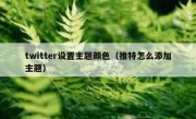 twitter设置主题颜色（推特怎么添加主题）
