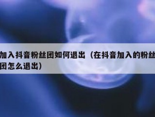 加入抖音粉丝团如何退出（在抖音加入的粉丝团怎么退出）