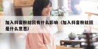 加入抖音粉丝团有什么影响（加入抖音粉丝团是什么意思）