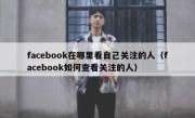 facebook在哪里看自己关注的人（facebook如何查看关注的人）
