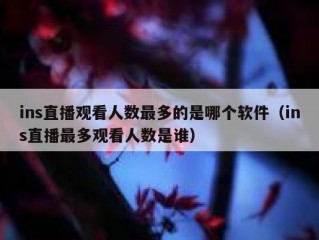 ins直播观看人数最多的是哪个软件（ins直播最多观看人数是谁）