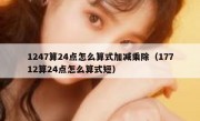 1247算24点怎么算式加减乘除（17712算24点怎么算式短）