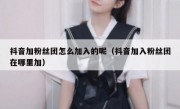 抖音加粉丝团怎么加入的呢（抖音加入粉丝团在哪里加）