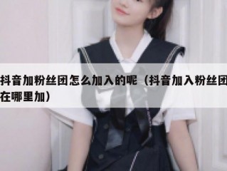 抖音加粉丝团怎么加入的呢（抖音加入粉丝团在哪里加）