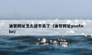 油管网址怎么进不去了（油管网址youtube）