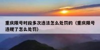 重庆限号时段多次违法怎么处罚的（重庆限号违规了怎么处罚）