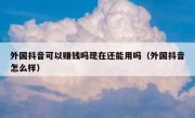 外国抖音可以赚钱吗现在还能用吗（外国抖音怎么样）