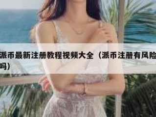 派币最新注册教程视频大全（派币注册有风险吗）