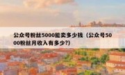 公众号粉丝5000能卖多少钱（公众号5000粉丝月收入有多少?）