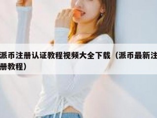 派币注册认证教程视频大全下载（派币最新注册教程）