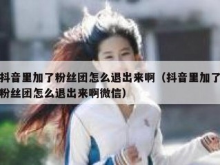 抖音里加了粉丝团怎么退出来啊（抖音里加了粉丝团怎么退出来啊微信）