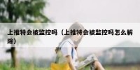 上推特会被监控吗（上推特会被监控吗怎么解除）