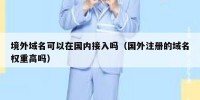 境外域名可以在国内接入吗（国外注册的域名权重高吗）