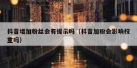 抖音增加粉丝会有提示吗（抖音加粉会影响权重吗）