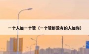 一个人加一个赞（一个赞都没有的人加你）