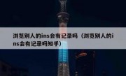 浏览别人的ins会有记录吗（浏览别人的ins会有记录吗知乎）