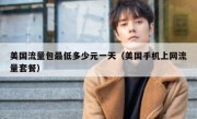 美国流量包最低多少元一天（美国手机上网流量套餐）