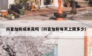 抖音加粉成本高吗（抖音加粉每天上限多少）