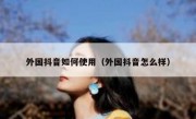 外国抖音如何使用（外国抖音怎么样）