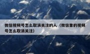 微信视频号怎么取消关注的人（微信里的视频号怎么取消关注）