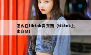怎么在tiktok卖东西（tiktok上卖商品）