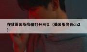在线美国服务器打开网页（美国服务器cn2）